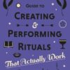 A Witch's Guide to Creating & Performing Rituals: That Actually Work