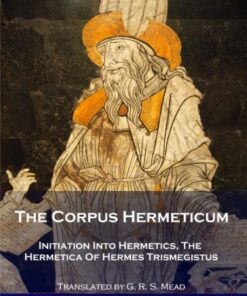 The Corpus Hermeticum: Initiation Into Hermetics, The Hermetica Of Hermes Trismegistus